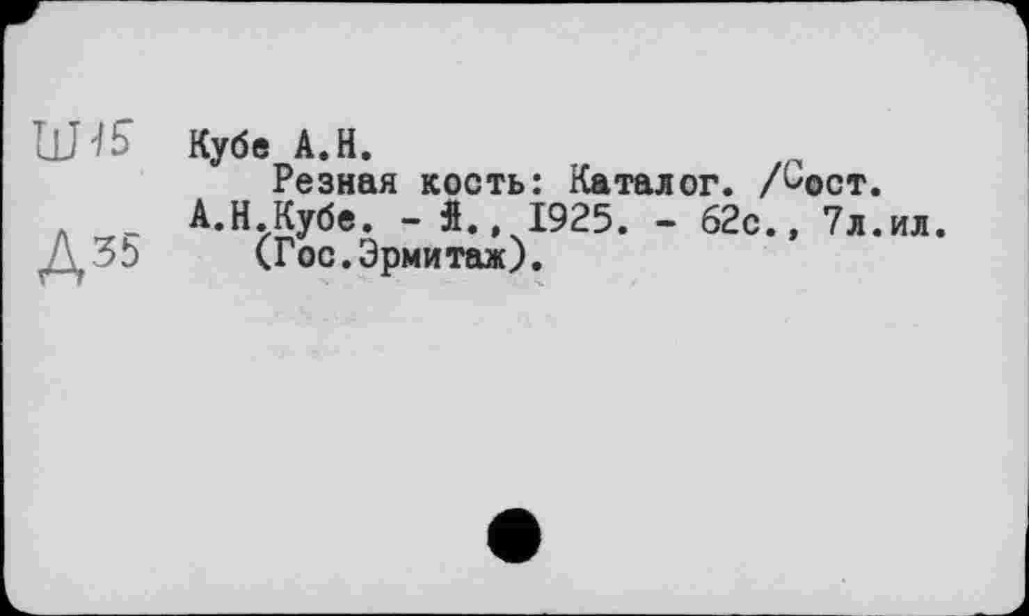 ﻿А35
Кубе А.Н.
Резная кость: Каталог. Аост.
А.Н.Кубе. - Î.. 1925. - 62с.» 7л.ил.
(Гос.Эрмитаж).